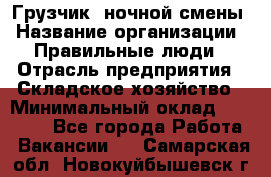 Грузчик  ночной смены › Название организации ­ Правильные люди › Отрасль предприятия ­ Складское хозяйство › Минимальный оклад ­ 30 000 - Все города Работа » Вакансии   . Самарская обл.,Новокуйбышевск г.